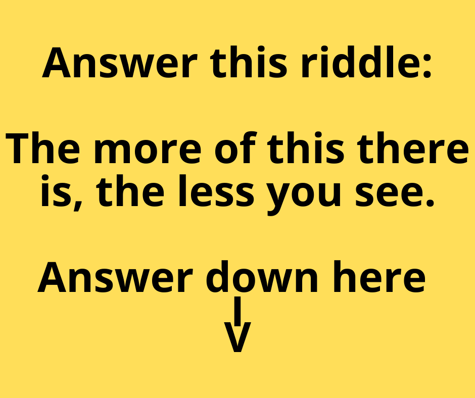 ANSWER THIS RIDDLE....The more of this there is the less you see. | </p>